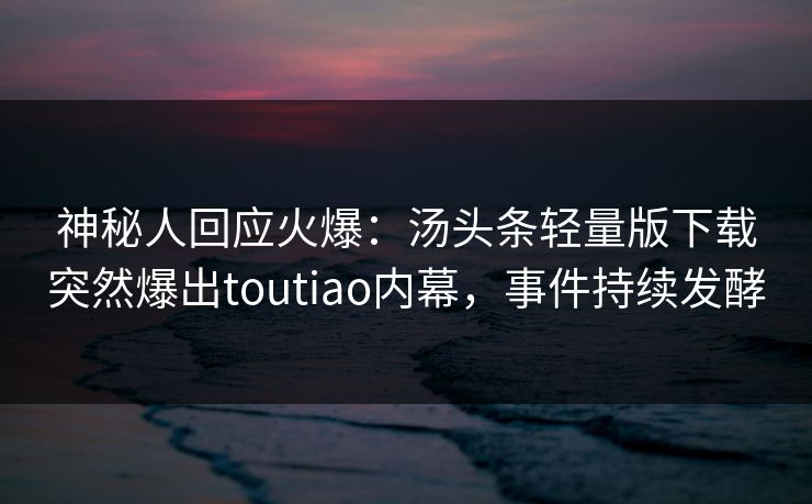 神秘人回应火爆：汤头条轻量版下载突然爆出toutiao内幕，事件持续发酵