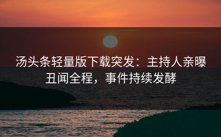 汤头条轻量版下载突发：主持人亲曝丑闻全程，事件持续发酵