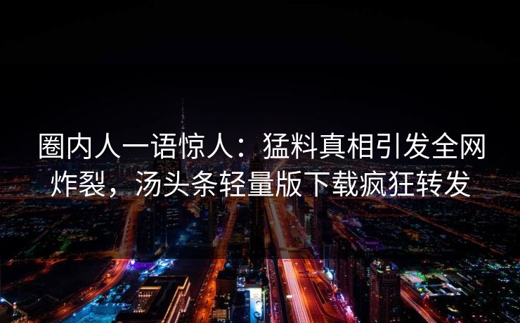 圈内人一语惊人：猛料真相引发全网炸裂，汤头条轻量版下载疯狂转发