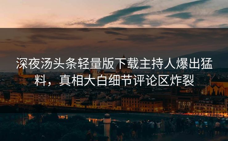 深夜汤头条轻量版下载主持人爆出猛料，真相大白细节评论区炸裂