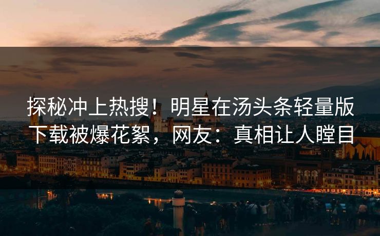探秘冲上热搜！明星在汤头条轻量版下载被爆花絮，网友：真相让人瞠目
