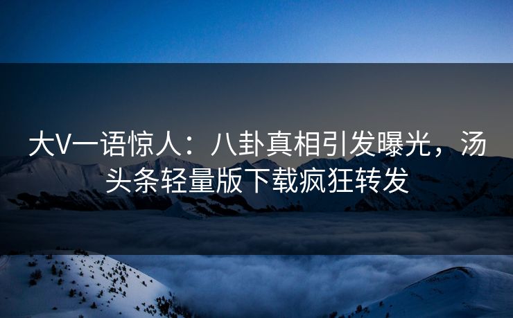大V一语惊人：八卦真相引发曝光，汤头条轻量版下载疯狂转发