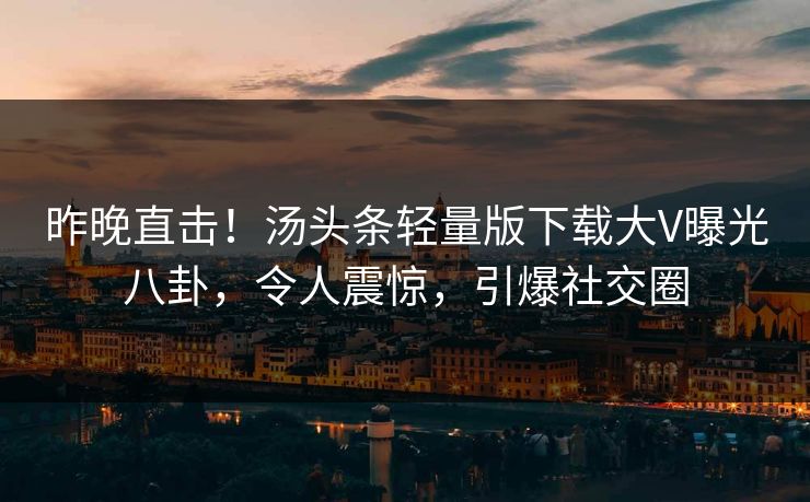 昨晚直击！汤头条轻量版下载大V曝光八卦，令人震惊，引爆社交圈