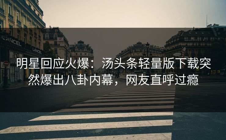 明星回应火爆：汤头条轻量版下载突然爆出八卦内幕，网友直呼过瘾