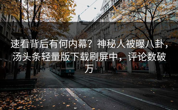 速看背后有何内幕？神秘人被曝八卦，汤头条轻量版下载刷屏中，评论数破万