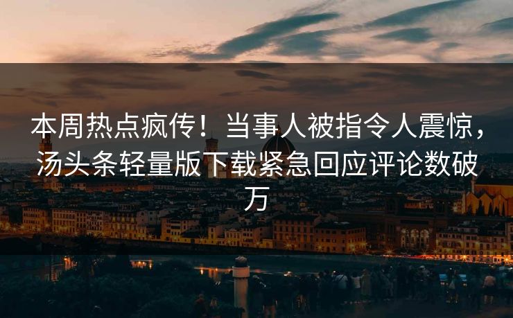 本周热点疯传！当事人被指令人震惊，汤头条轻量版下载紧急回应评论数破万