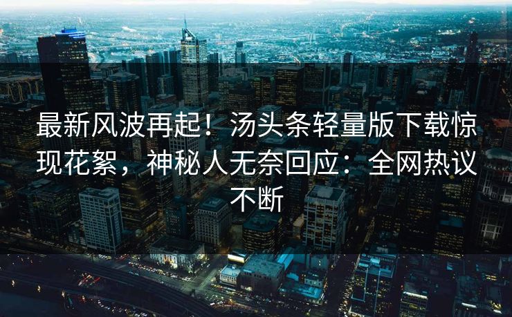 最新风波再起！汤头条轻量版下载惊现花絮，神秘人无奈回应：全网热议不断