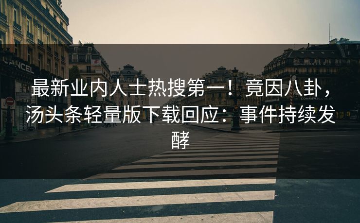 最新业内人士热搜第一！竟因八卦，汤头条轻量版下载回应：事件持续发酵