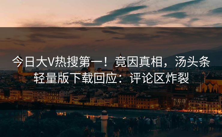 今日大V热搜第一！竟因真相，汤头条轻量版下载回应：评论区炸裂