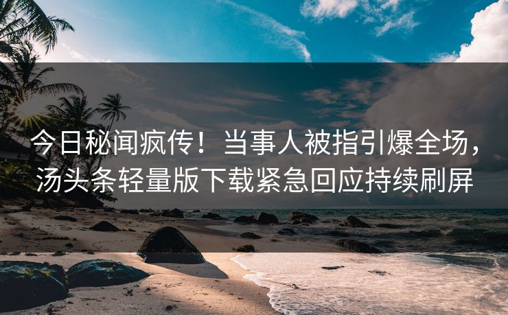 今日秘闻疯传！当事人被指引爆全场，汤头条轻量版下载紧急回应持续刷屏