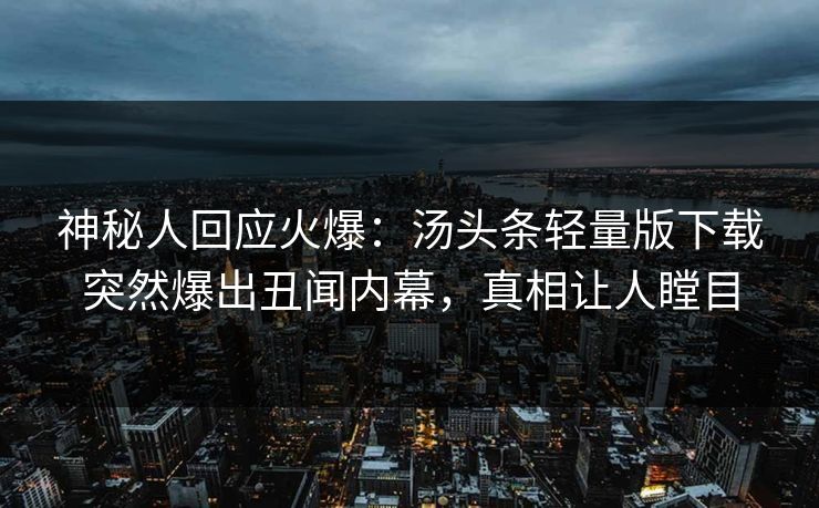 神秘人回应火爆：汤头条轻量版下载突然爆出丑闻内幕，真相让人瞠目