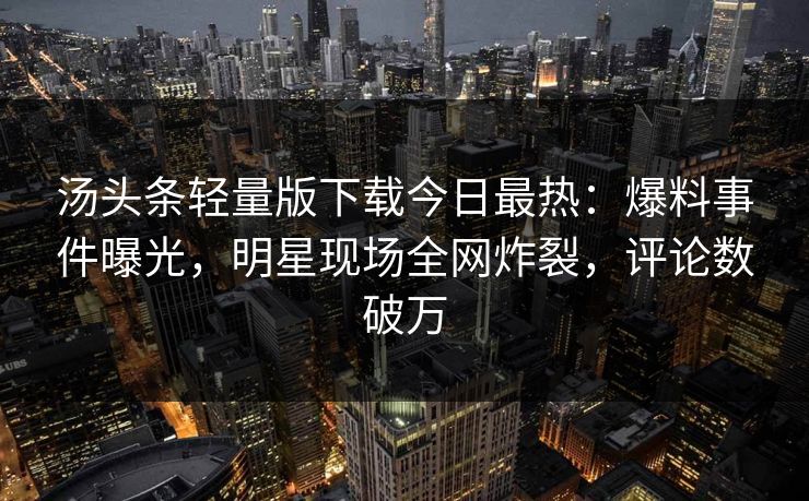 汤头条轻量版下载今日最热：爆料事件曝光，明星现场全网炸裂，评论数破万