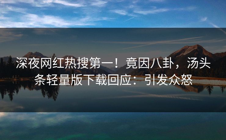 深夜网红热搜第一！竟因八卦，汤头条轻量版下载回应：引发众怒