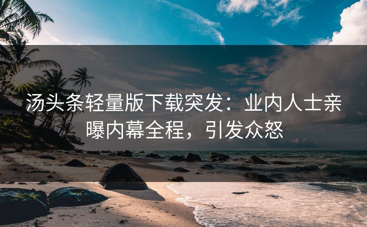 汤头条轻量版下载突发：业内人士亲曝内幕全程，引发众怒