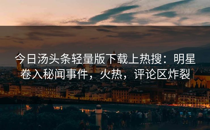 今日汤头条轻量版下载上热搜：明星卷入秘闻事件，火热，评论区炸裂