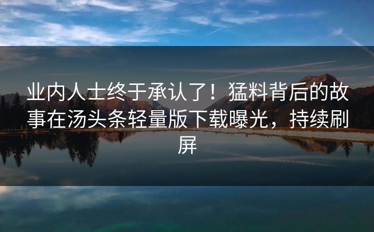 业内人士终于承认了！猛料背后的故事在汤头条轻量版下载曝光，持续刷屏
