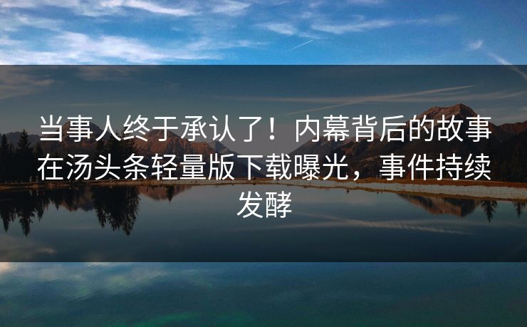 当事人终于承认了！内幕背后的故事在汤头条轻量版下载曝光，事件持续发酵