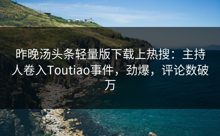 昨晚汤头条轻量版下载上热搜：主持人卷入Toutiao事件，劲爆，评论数破万
