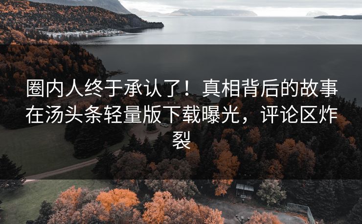 圈内人终于承认了！真相背后的故事在汤头条轻量版下载曝光，评论区炸裂