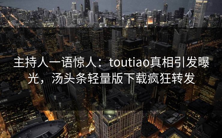 主持人一语惊人：toutiao真相引发曝光，汤头条轻量版下载疯狂转发