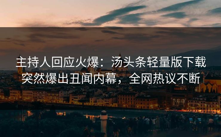 主持人回应火爆：汤头条轻量版下载突然爆出丑闻内幕，全网热议不断