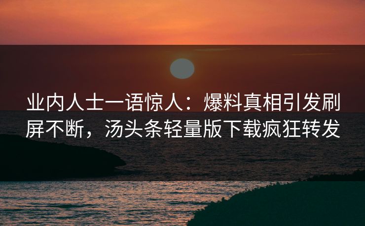 业内人士一语惊人：爆料真相引发刷屏不断，汤头条轻量版下载疯狂转发