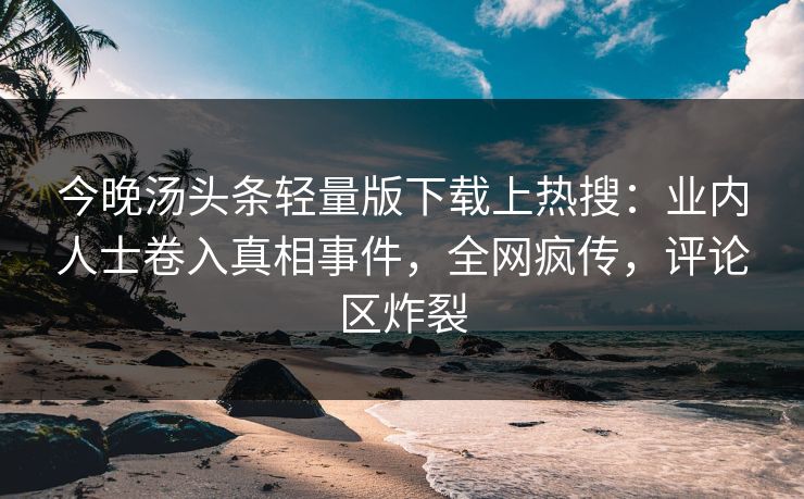 今晚汤头条轻量版下载上热搜：业内人士卷入真相事件，全网疯传，评论区炸裂