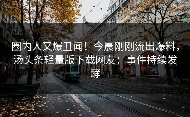 圈内人又爆丑闻！今晨刚刚流出爆料，汤头条轻量版下载网友：事件持续发酵