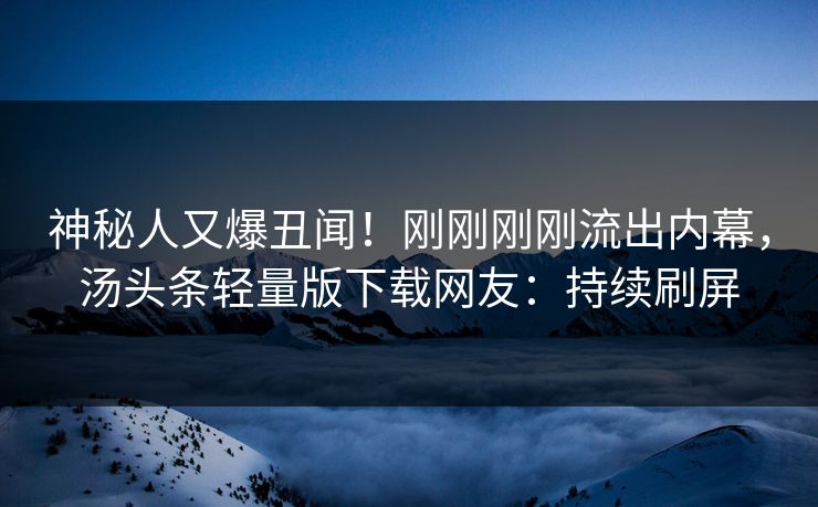 神秘人又爆丑闻！刚刚刚刚流出内幕，汤头条轻量版下载网友：持续刷屏