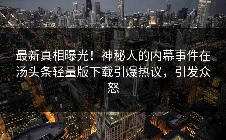 最新真相曝光！神秘人的内幕事件在汤头条轻量版下载引爆热议，引发众怒
