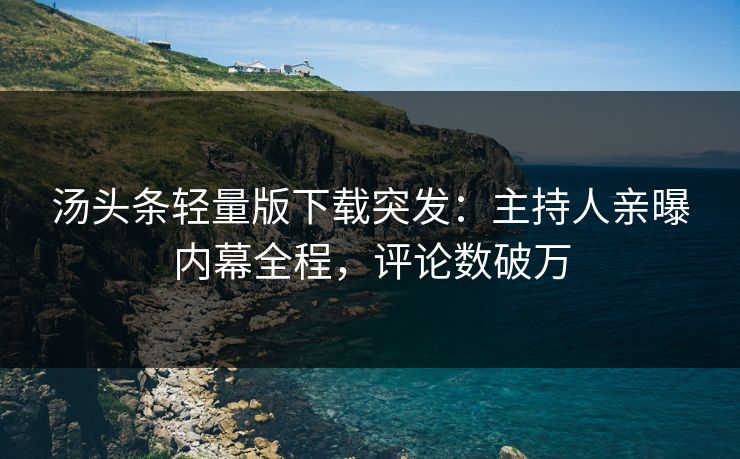汤头条轻量版下载突发：主持人亲曝内幕全程，评论数破万