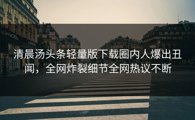 清晨汤头条轻量版下载圈内人爆出丑闻，全网炸裂细节全网热议不断