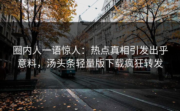 圈内人一语惊人：热点真相引发出乎意料，汤头条轻量版下载疯狂转发