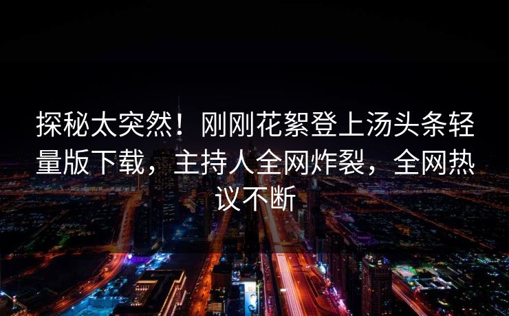 探秘太突然！刚刚花絮登上汤头条轻量版下载，主持人全网炸裂，全网热议不断