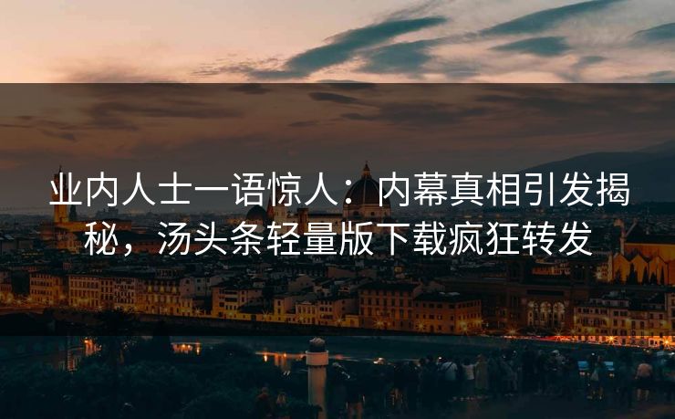 业内人士一语惊人：内幕真相引发揭秘，汤头条轻量版下载疯狂转发