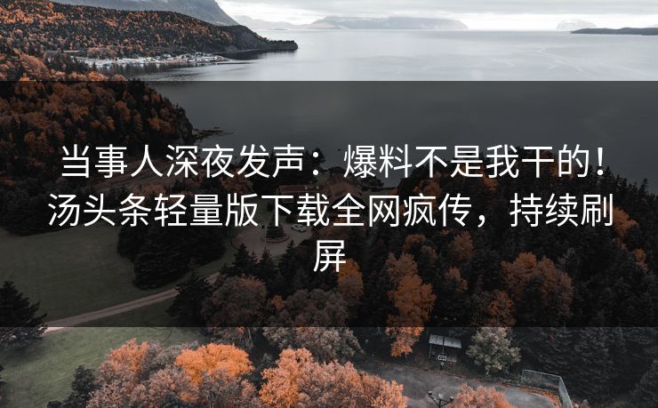 当事人深夜发声：爆料不是我干的！汤头条轻量版下载全网疯传，持续刷屏