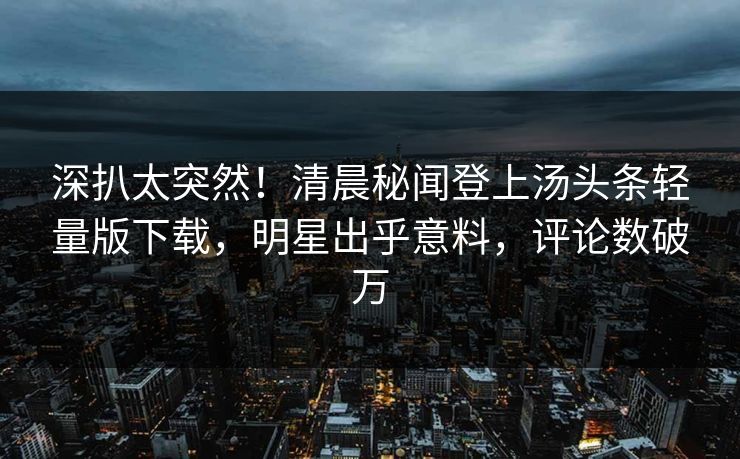 深扒太突然!清晨秘闻登上汤头条轻量版下载,明星出乎意料,评论数破万