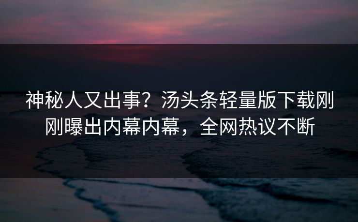 神秘人又出事?汤头条轻量版下载刚刚曝出内幕内幕,全网热议不断