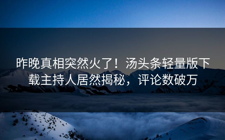 昨晚真相突然火了!汤头条轻量版下载主持人居然揭秘,评论数破万