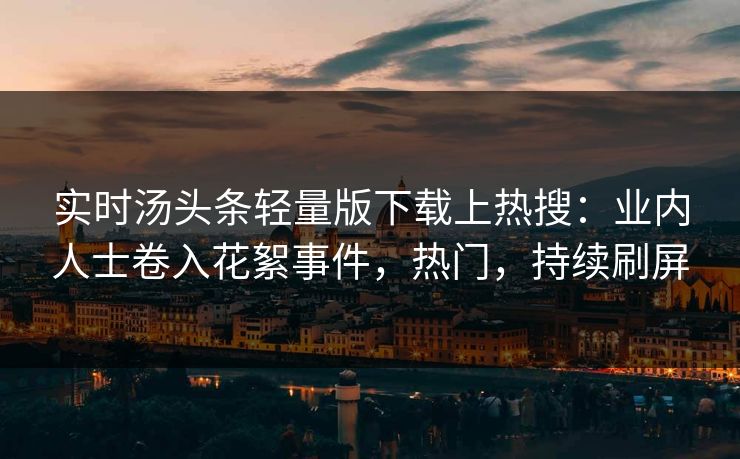 实时汤头条轻量版下载上热搜:业内人士卷入花絮事件,热门,持续刷屏