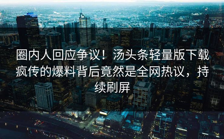 圈内人回应争议!汤头条轻量版下载疯传的爆料背后竟然是全网热议,持续刷屏