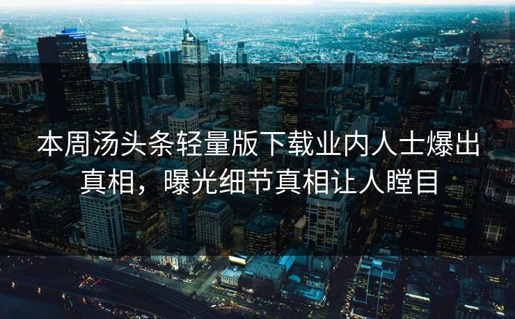 本周汤头条轻量版下载业内人士爆出真相,曝光细节真相让人瞠目