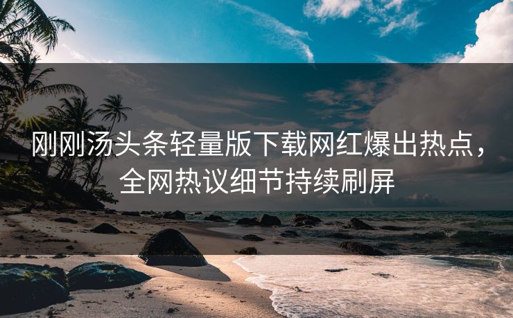 刚刚汤头条轻量版下载网红爆出热点,全网热议细节持续刷屏