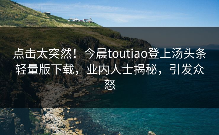 点击太突然!今晨toutiao登上汤头条轻量版下载,业内人士揭秘,引发众怒