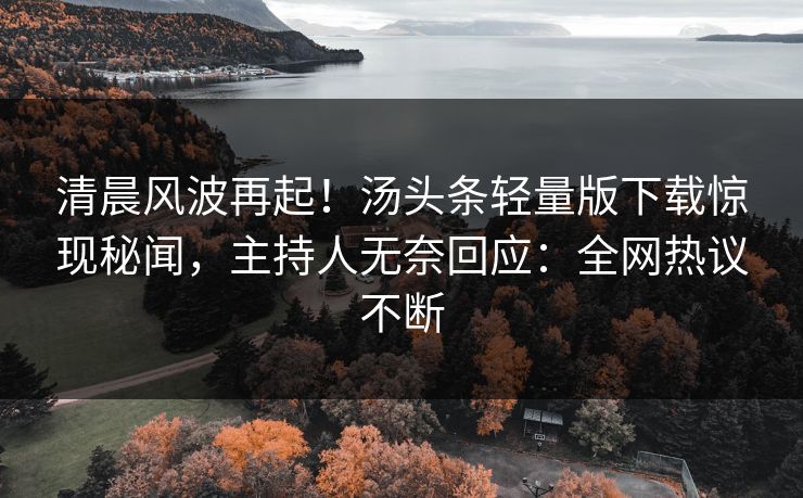清晨风波再起！汤头条轻量版下载惊现秘闻，主持人无奈回应：全网热议不断