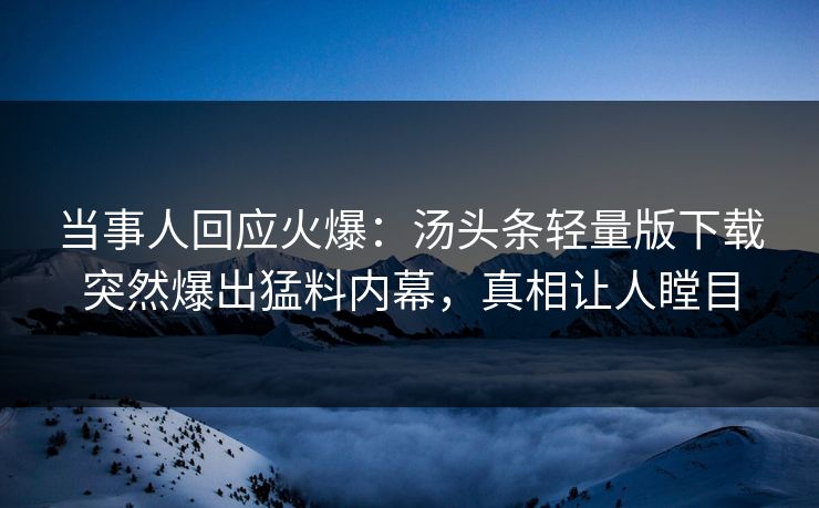 当事人回应火爆：汤头条轻量版下载突然爆出猛料内幕，真相让人瞠目
