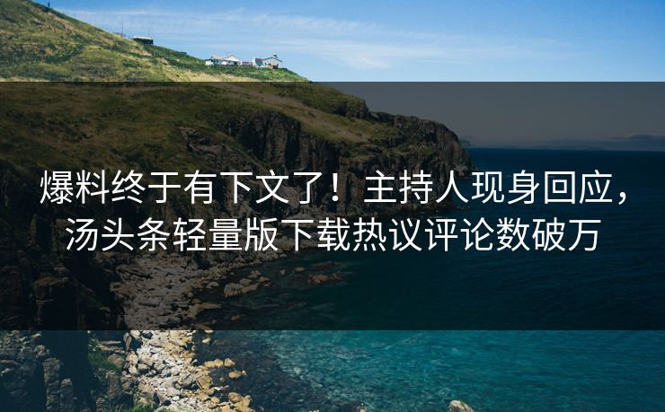 爆料终于有下文了！主持人现身回应，汤头条轻量版下载热议评论数破万