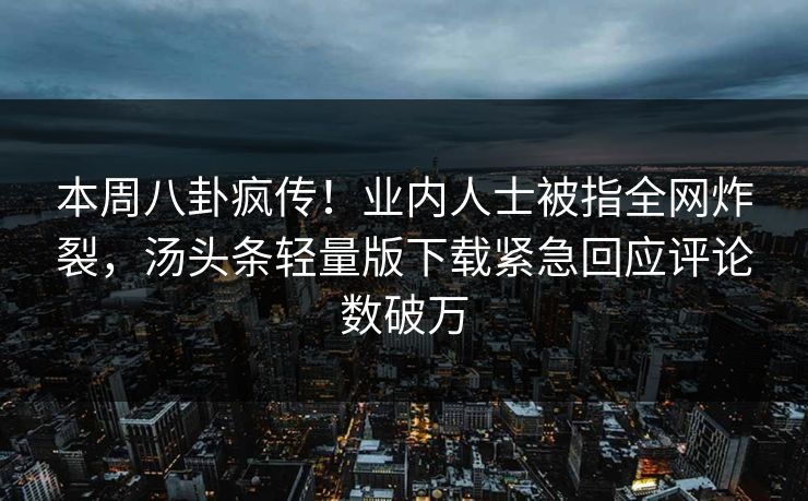 本周八卦疯传！业内人士被指全网炸裂，汤头条轻量版下载紧急回应评论数破万