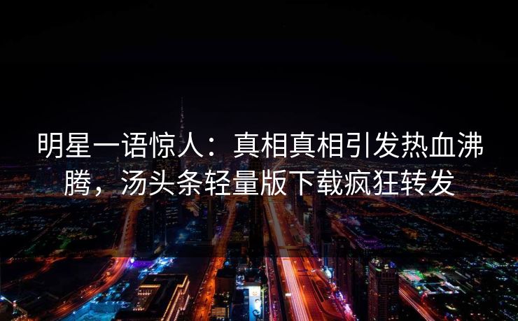 明星一语惊人：真相真相引发热血沸腾，汤头条轻量版下载疯狂转发