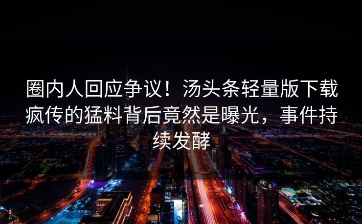 圈内人回应争议！汤头条轻量版下载疯传的猛料背后竟然是曝光，事件持续发酵